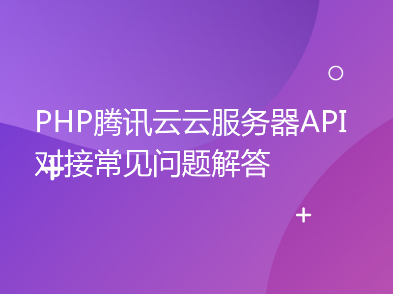 PHP腾讯云云服务器API对接常见问题解答