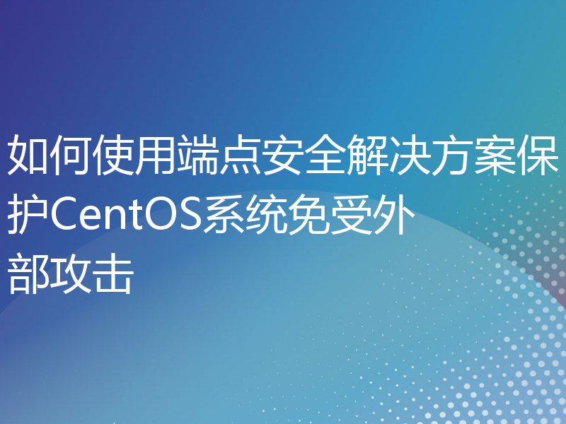 如何使用端点安全解决方案保护CentOS系统免受外部攻击