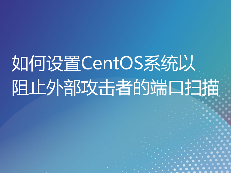 如何设置CentOS系统以阻止外部攻击者的端口扫描