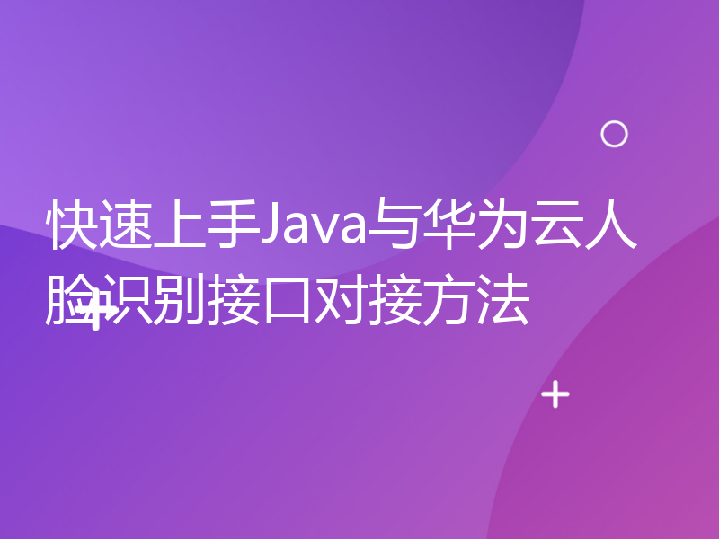 快速上手Java与华为云人脸识别接口对接方法