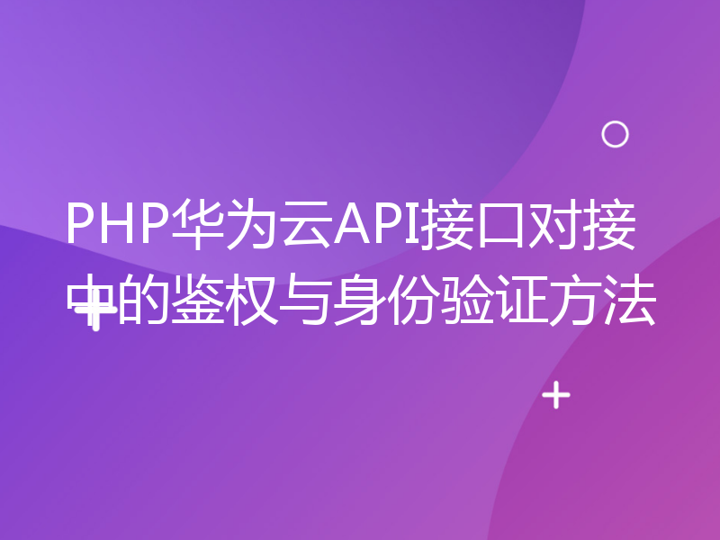 PHP华为云API接口对接中的鉴权与身份验证方法