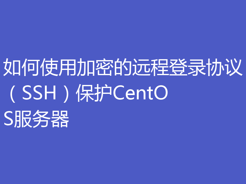 如何使用加密的远程登录协议（SSH）保护CentOS服务器