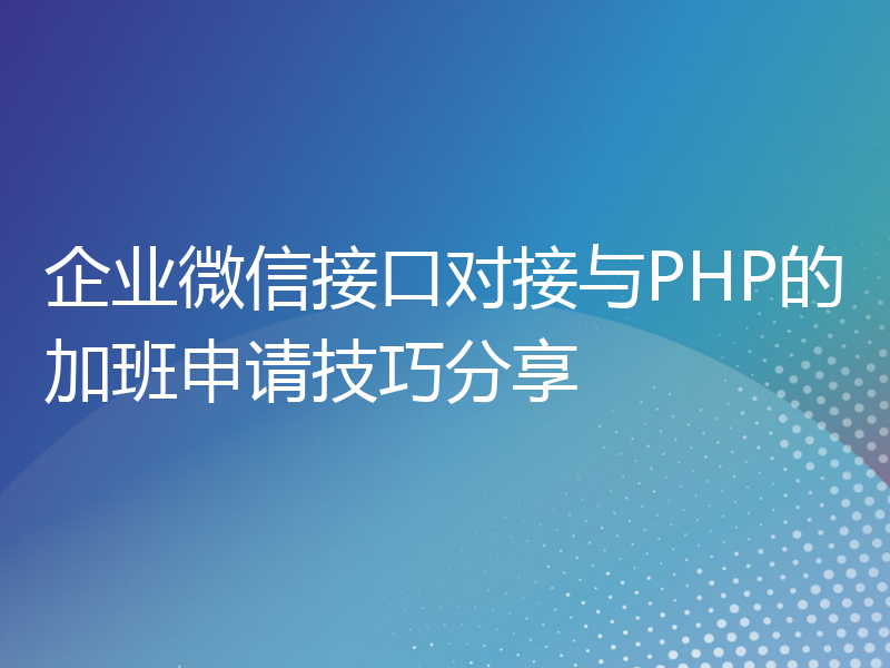 企业微信接口对接与PHP的加班申请技巧分享