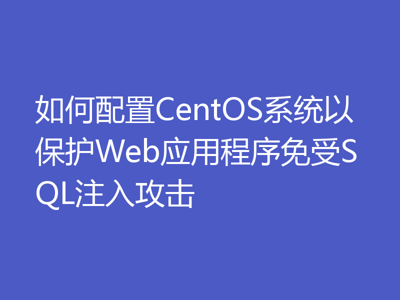 如何配置CentOS系统以保护Web应用程序免受SQL注入攻击