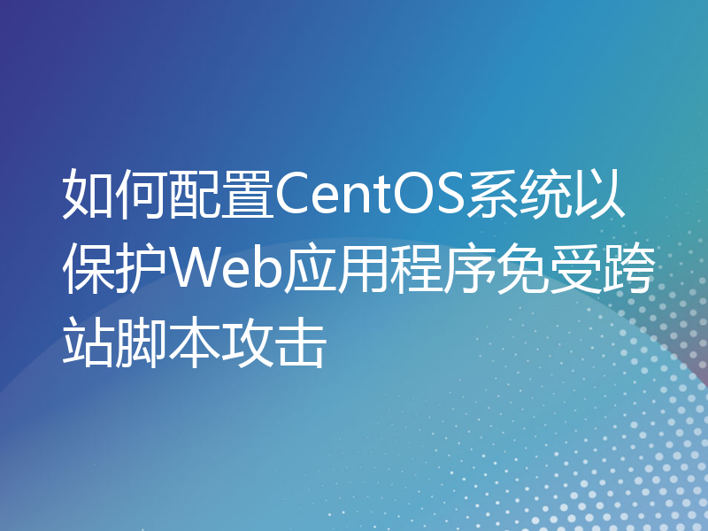 如何配置CentOS系统以保护Web应用程序免受跨站脚本攻击