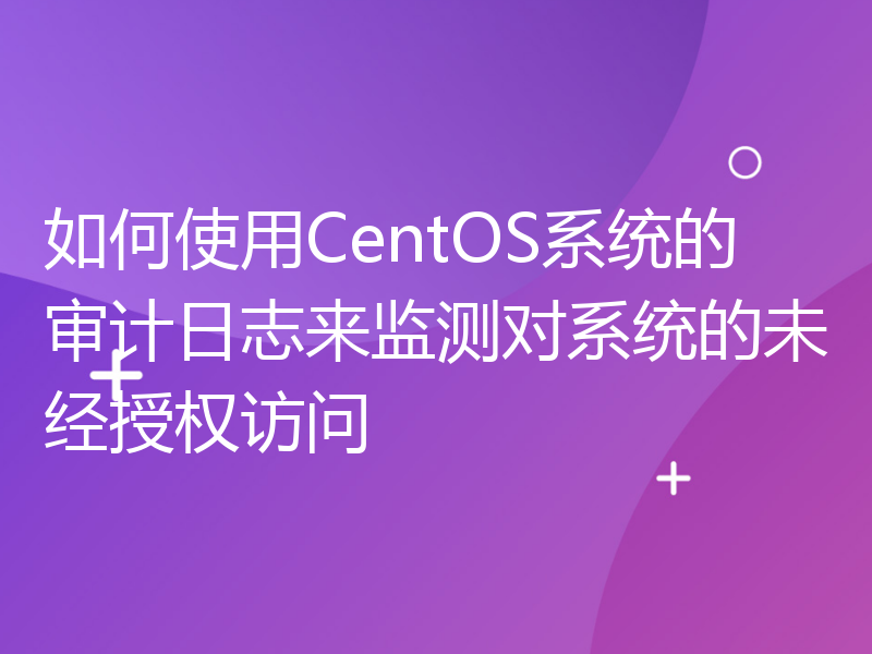 如何使用CentOS系统的审计日志来监测对系统的未经授权访问