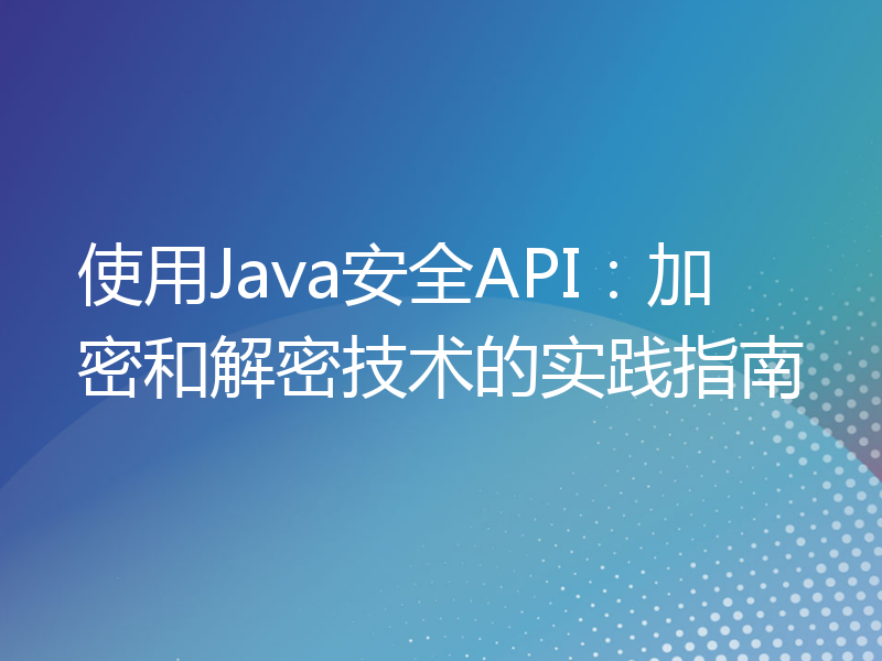使用Java安全API：加密和解密技术的实践指南