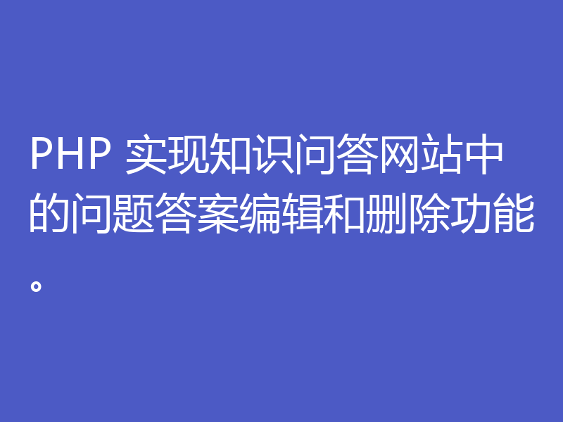PHP 实现知识问答网站中的问题答案编辑和删除功能。