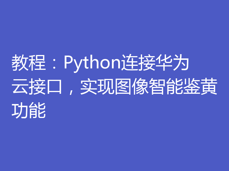教程：Python连接华为云接口，实现图像智能鉴黄功能