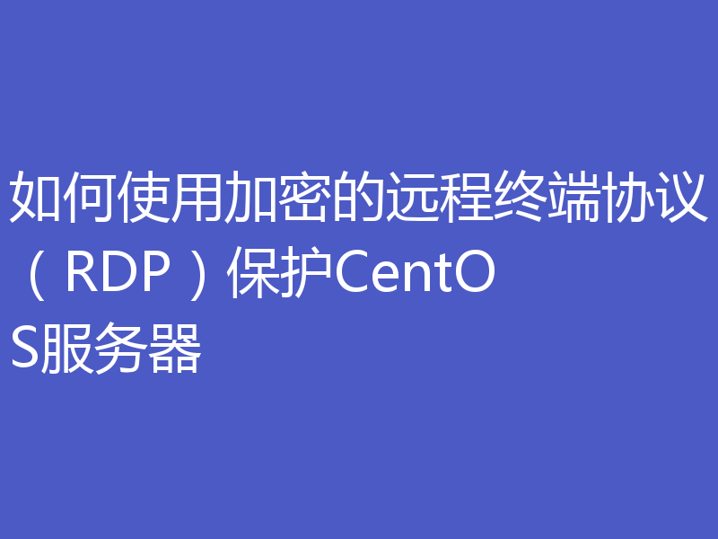 如何使用加密的远程终端协议（RDP）保护CentOS服务器