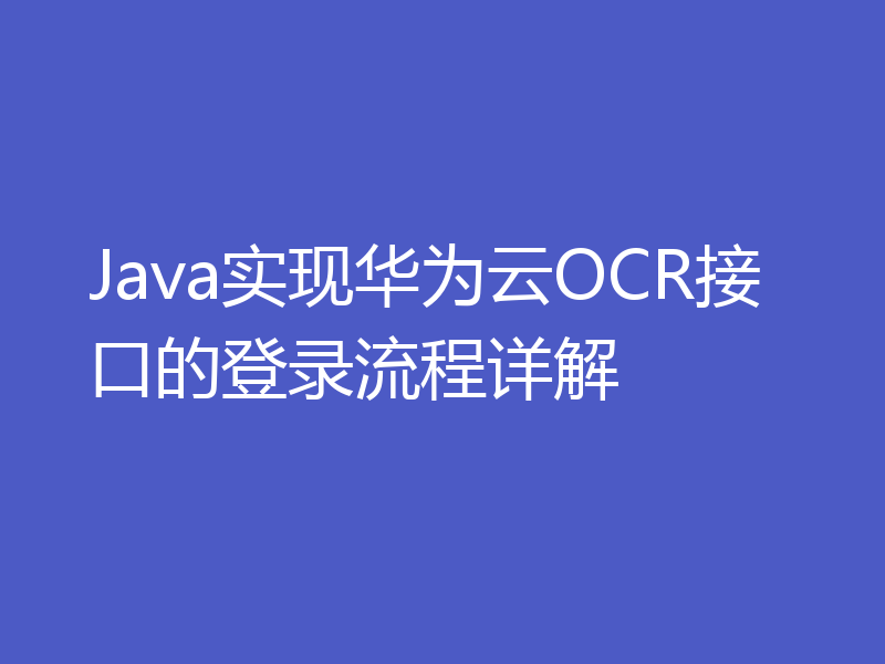 Java实现华为云OCR接口的登录流程详解