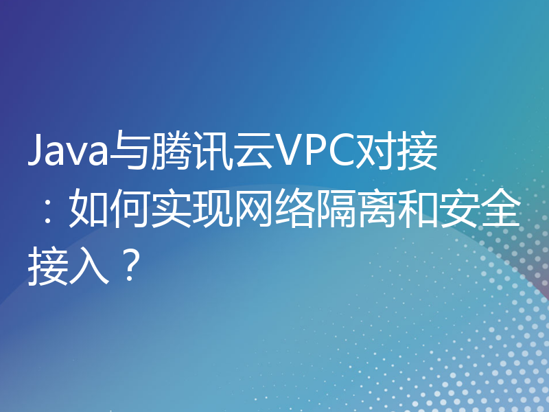 Java与腾讯云VPC对接：如何实现网络隔离和安全接入？