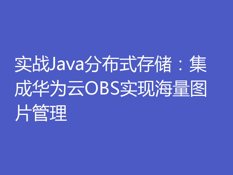 实战Java分布式存储：集成华为云OBS实现海量图片管理