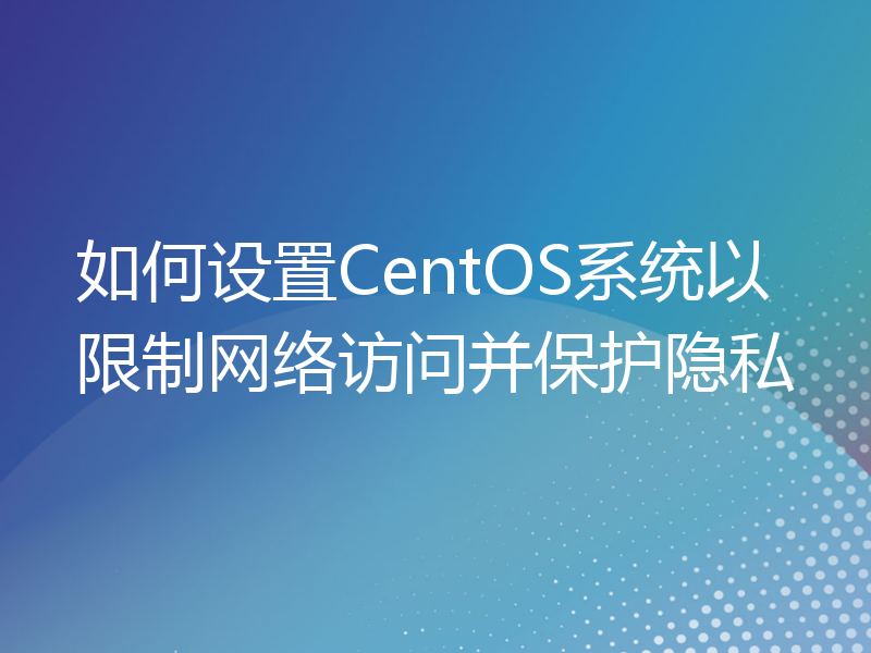 如何设置CentOS系统以限制网络访问并保护隐私