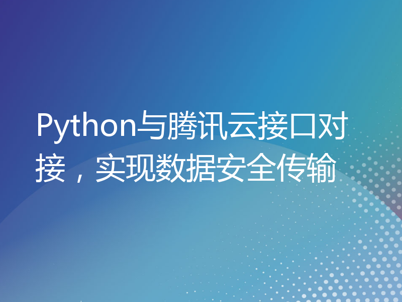 Python与腾讯云接口对接，实现数据安全传输