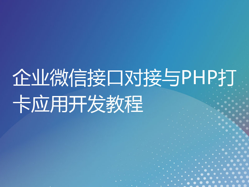 企业微信接口对接与PHP打卡应用开发教程