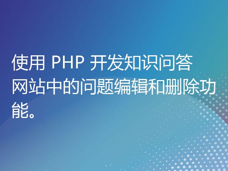 使用 PHP 开发知识问答网站中的问题编辑和删除功能。