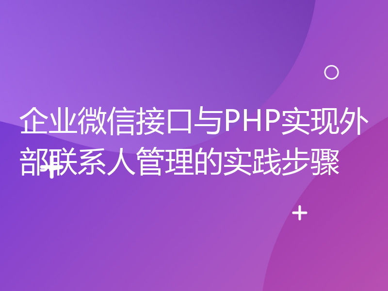 企业微信接口与PHP实现外部联系人管理的实践步骤