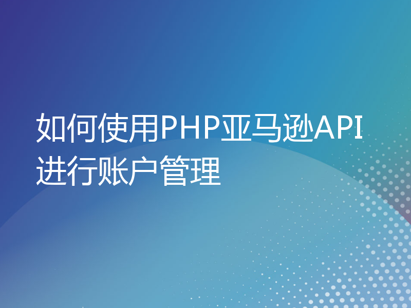 如何使用PHP亚马逊API进行账户管理