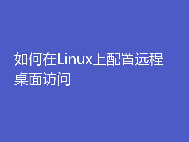 如何在Linux上配置远程桌面访问