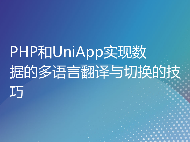 PHP和UniApp实现数据的多语言翻译与切换的技巧