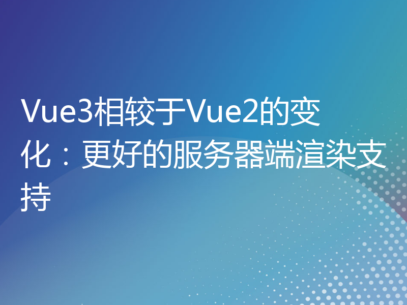 Vue3相较于Vue2的变化：更好的服务器端渲染支持