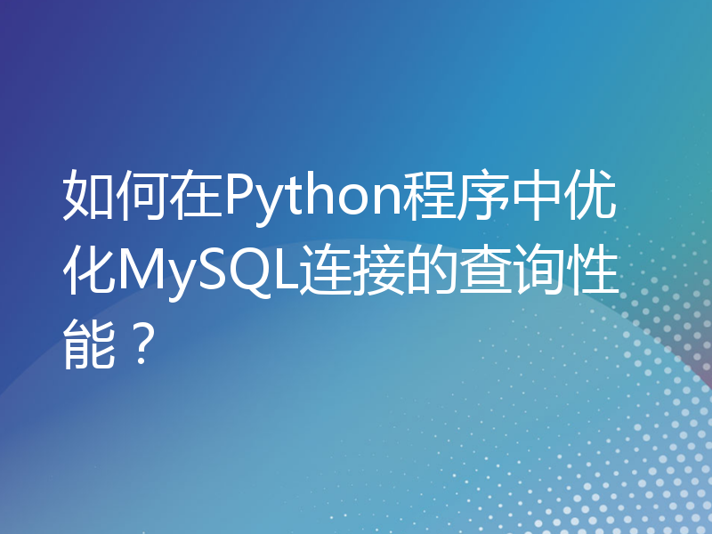 如何在Python程序中优化MySQL连接的查询性能？