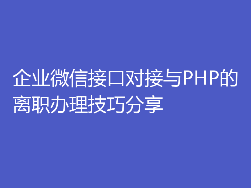 企业微信接口对接与PHP的离职办理技巧分享