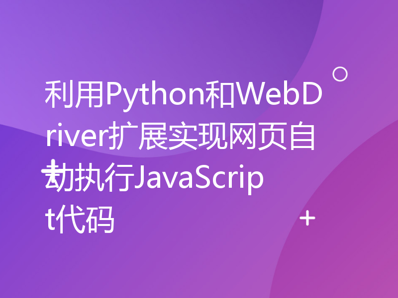 利用Python和WebDriver扩展实现网页自动执行JavaScript代码