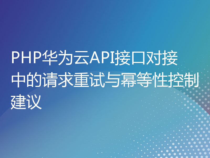 PHP华为云API接口对接中的请求重试与幂等性控制建议