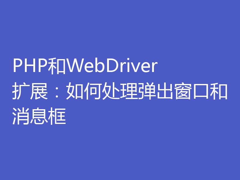 PHP和WebDriver扩展：如何处理弹出窗口和消息框
