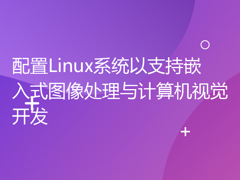 配置Linux系统以支持嵌入式图像处理与计算机视觉开发