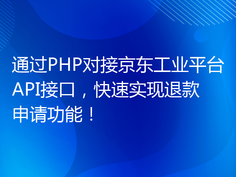 通过PHP对接京东工业平台API接口，快速实现退款申请功能！