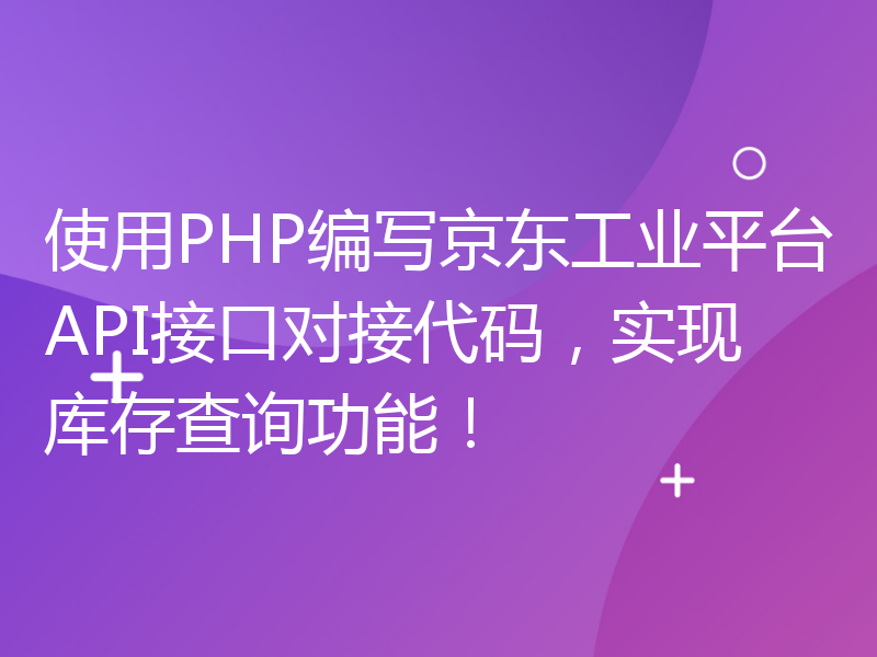 使用PHP编写京东工业平台API接口对接代码，实现库存查询功能！