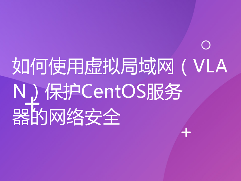 如何使用虚拟局域网（VLAN）保护CentOS服务器的网络安全