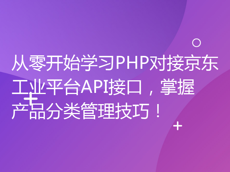 从零开始学习PHP对接京东工业平台API接口，掌握产品分类管理技巧！