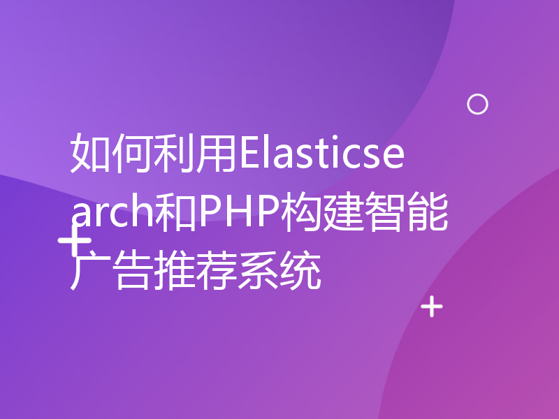 如何利用Elasticsearch和PHP构建智能广告推荐系统