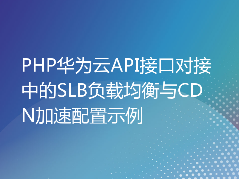 PHP华为云API接口对接中的SLB负载均衡与CDN加速配置示例