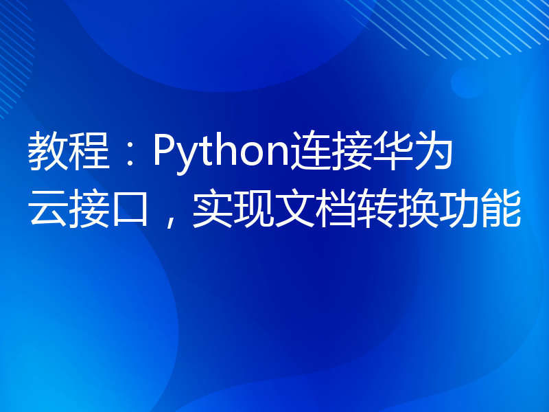 教程：Python连接华为云接口，实现文档转换功能