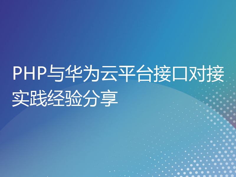 PHP与华为云平台接口对接实践经验分享