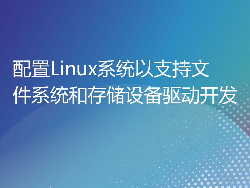 配置Linux系统以支持文件系统和存储设备驱动开发