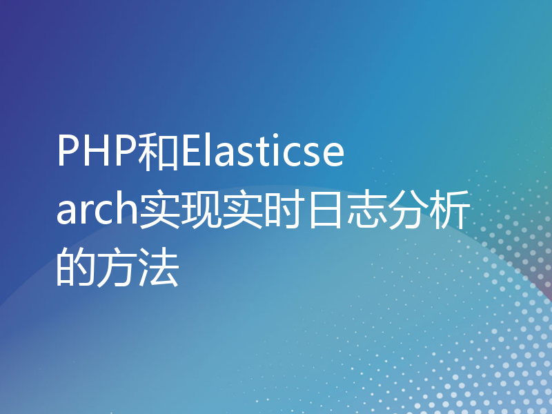 PHP和Elasticsearch实现实时日志分析的方法