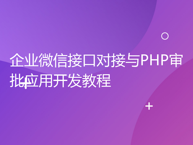 企业微信接口对接与PHP审批应用开发教程