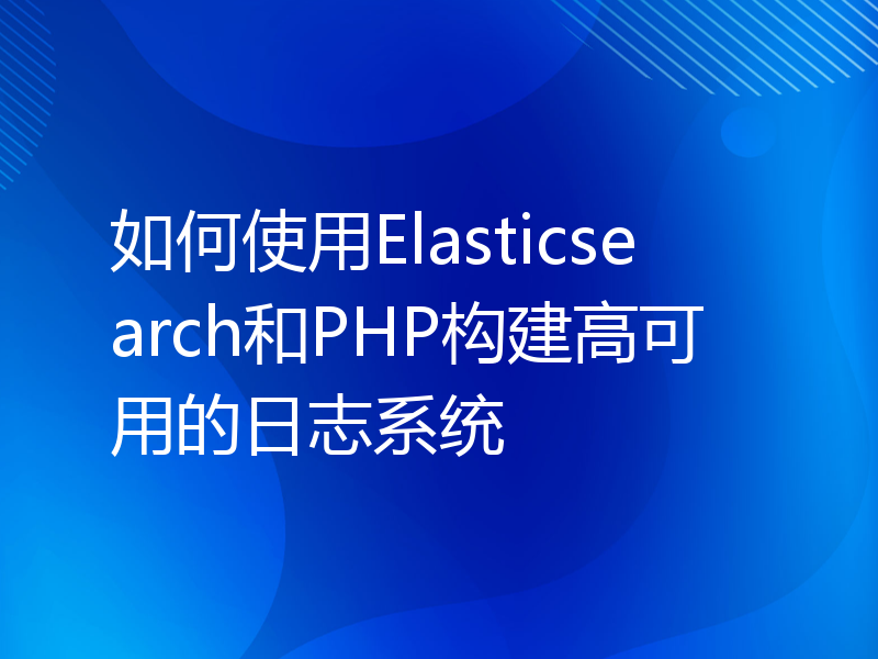 如何使用Elasticsearch和PHP构建高可用的日志系统