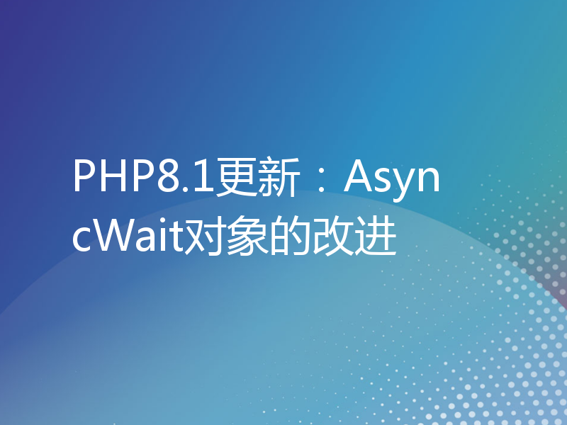 PHP8.1更新：AsyncWait对象的改进