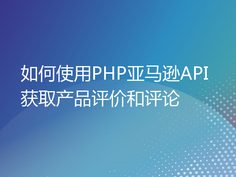 如何使用PHP亚马逊API获取产品评价和评论