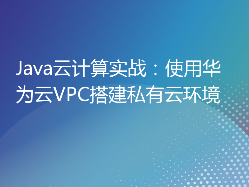 Java云计算实战：使用华为云VPC搭建私有云环境