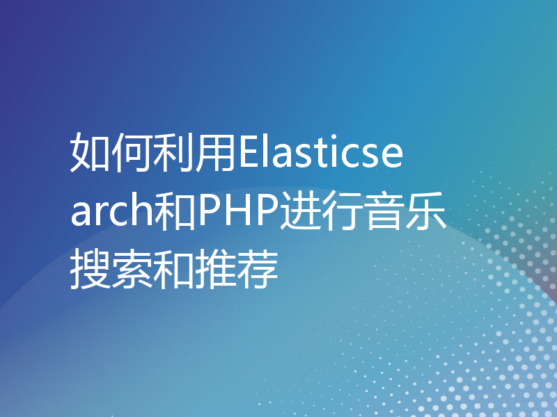 如何利用Elasticsearch和PHP进行音乐搜索和推荐