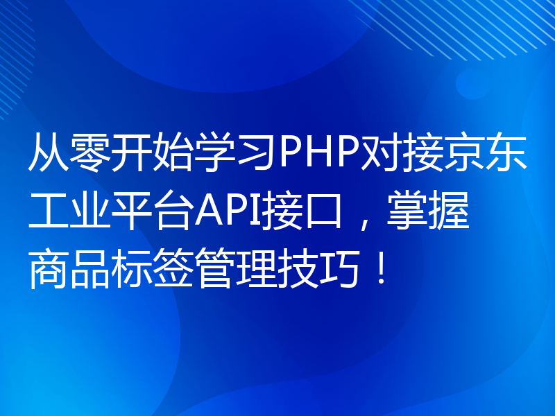 从零开始学习PHP对接京东工业平台API接口，掌握商品标签管理技巧！
