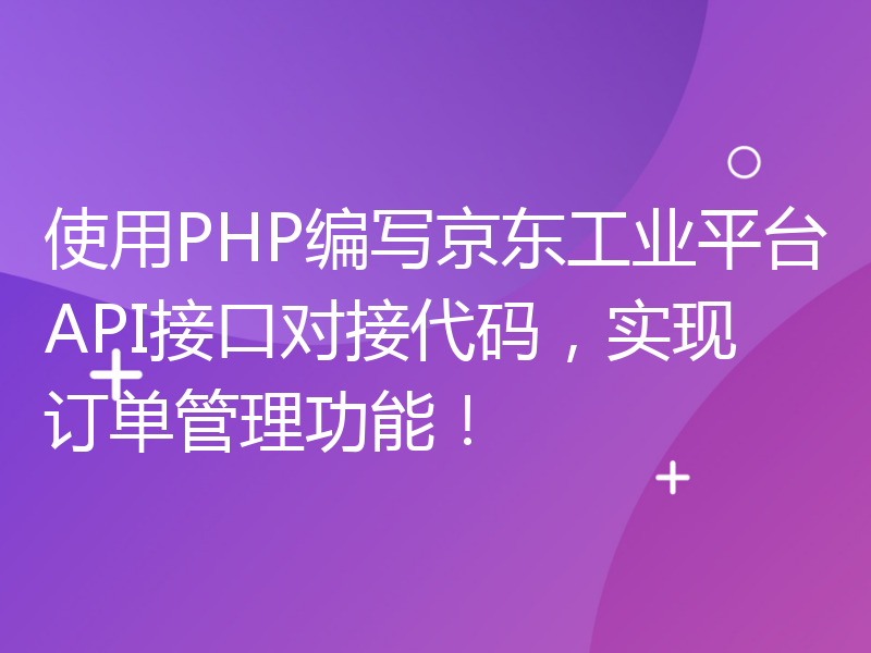使用PHP编写京东工业平台API接口对接代码，实现订单管理功能！